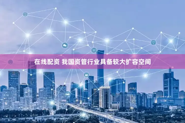 在线配资 我国资管行业具备较大扩容空间