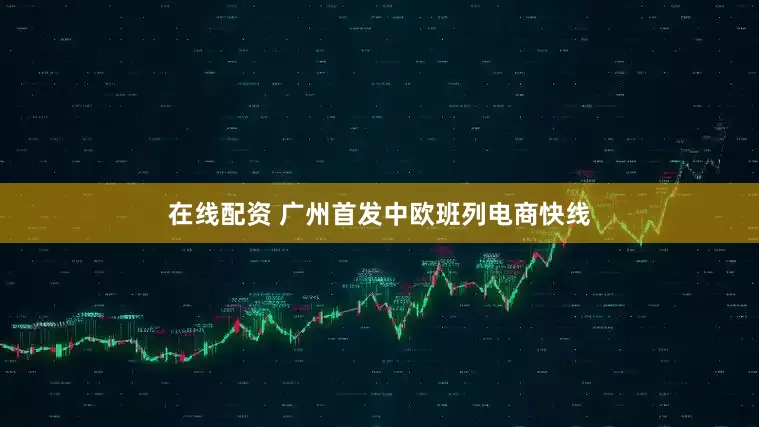 在线配资 广州首发中欧班列电商快线