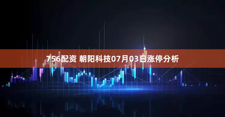 756配资 朝阳科技07月03日涨停分析