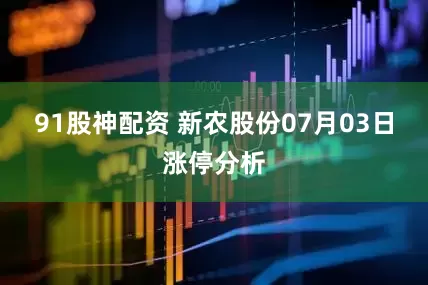 91股神配资 新农股份07月03日涨停分析
