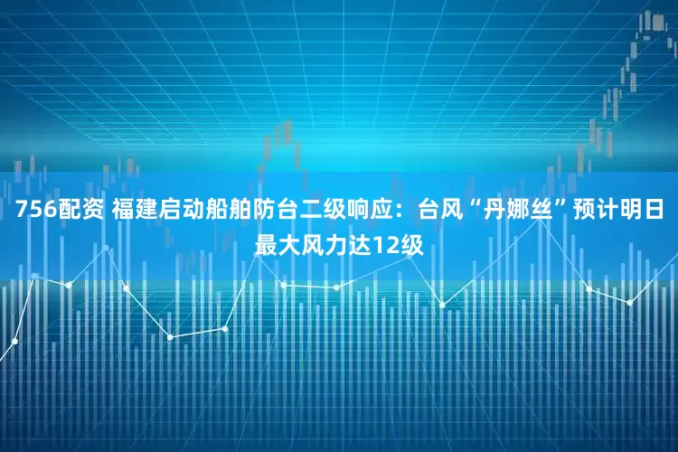 756配资 福建启动船舶防台二级响应：台风“丹娜丝”预计明日最大风力达12级