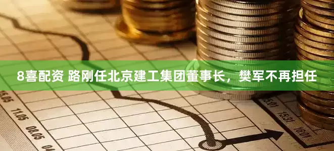 8喜配资 路刚任北京建工集团董事长，樊军不再担任