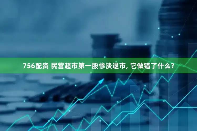 756配资 民营超市第一股惨淡退市, 它做错了什么?