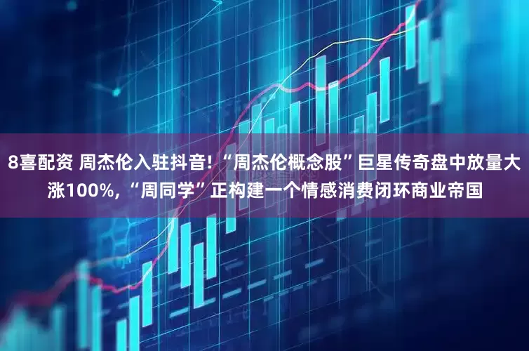 8喜配资 周杰伦入驻抖音! “周杰伦概念股”巨星传奇盘中放量大涨100%, “周同学”正构建一个情感消费闭环商业帝国