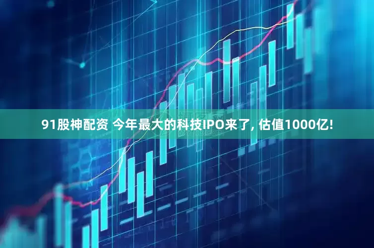 91股神配资 今年最大的科技IPO来了, 估值1000亿!