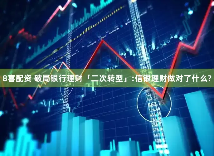 8喜配资 破局银行理财「二次转型」:信银理财做对了什么?