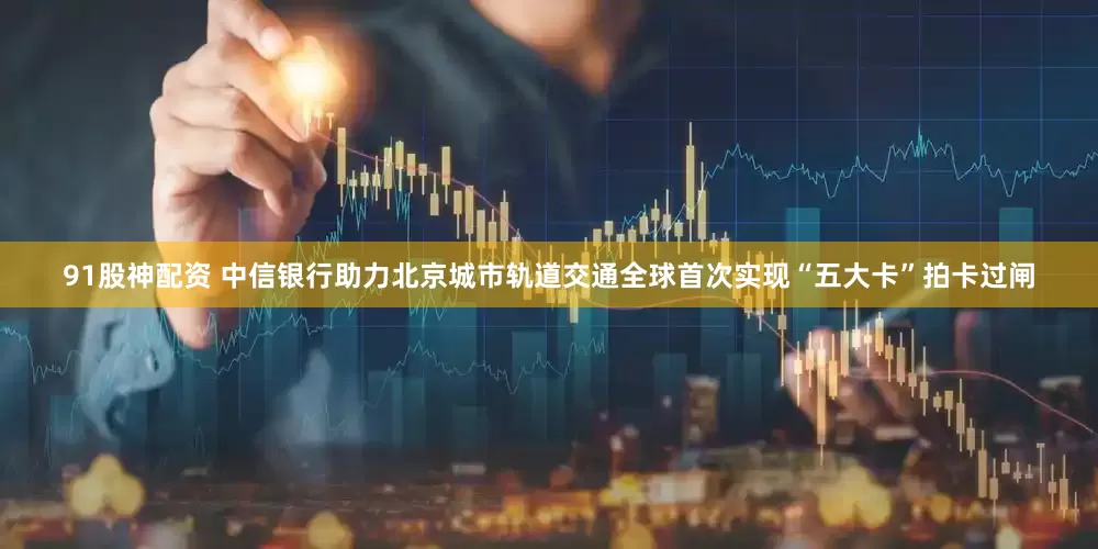 91股神配资 中信银行助力北京城市轨道交通全球首次实现“五大卡”拍卡过闸