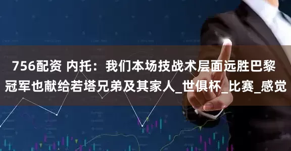 756配资 内托：我们本场技战术层面远胜巴黎 冠军也献给若塔兄弟及其家人_世俱杯_比赛_感觉