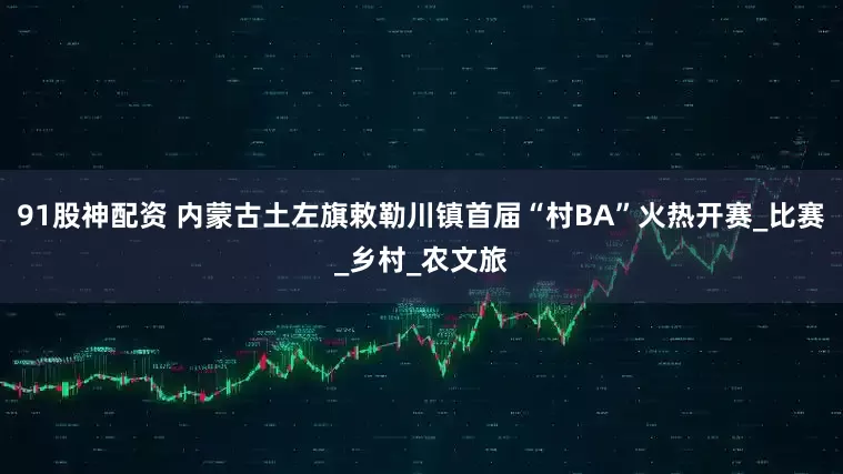 91股神配资 内蒙古土左旗敕勒川镇首届“村BA”火热开赛_比赛_乡村_农文旅