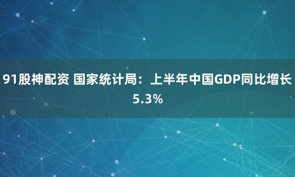 91股神配资 国家统计局：上半年中国GDP同比增长5.3%