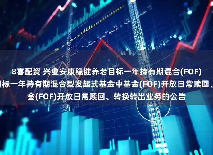 8喜配资 兴业安康稳健养老目标一年持有期混合(FOF): 兴业安康稳健养老目标一年持有期混合型发起式基金中基金(FOF)开放日常赎回、转换转出业务的公告