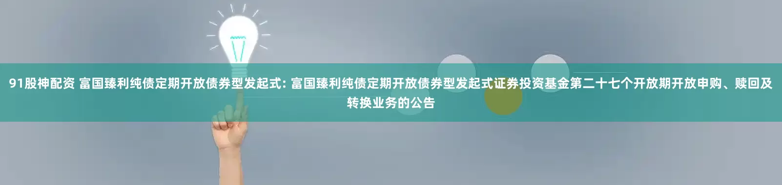 91股神配资 富国臻利纯债定期开放债券型发起式: 富国臻利纯债定期开放债券型发起式证券投资基金第二十七个开放期开放申购、赎回及转换业务的公告