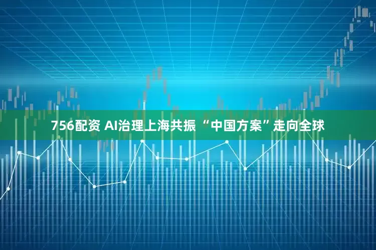 756配资 AI治理上海共振 “中国方案”走向全球
