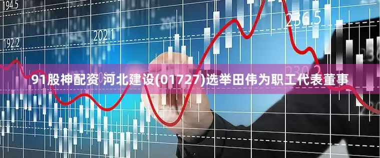 91股神配资 河北建设(01727)选举田伟为职工代表董事
